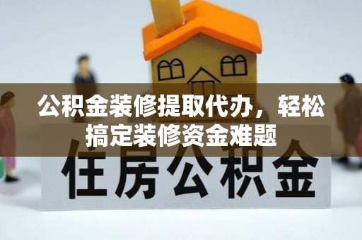 漠河公积金装修提取代办，轻松搞定装修资金难题