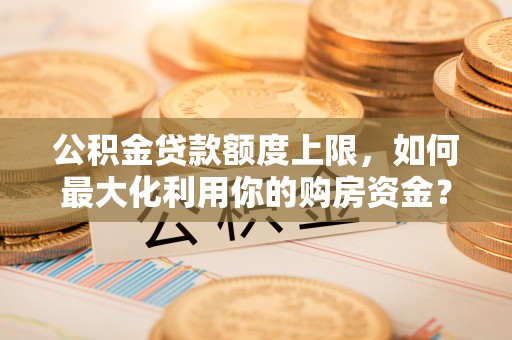 漠河公积金贷款额度上限，如何最大化利用你的购房资金？