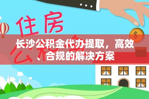 漠河长沙公积金代办提取，高效、合规的解决方案