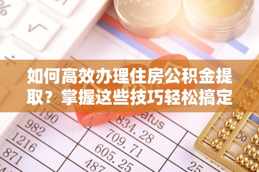 漠河如何高效办理住房公积金提取？掌握这些技巧轻松搞定