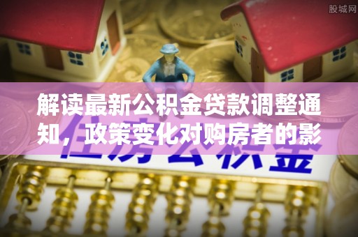 漠河解读最新公积金贷款调整通知，政策变化对购房者的影响