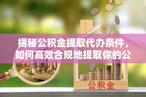 漠河揭秘公积金提取代办条件，如何高效合规地提取你的公积金