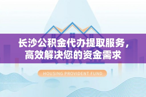 漠河长沙公积金代办提取服务，高效解决您的资金需求