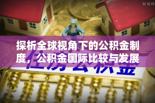 漠河探析全球视角下的公积金制度，公积金国际比较与发展趋势