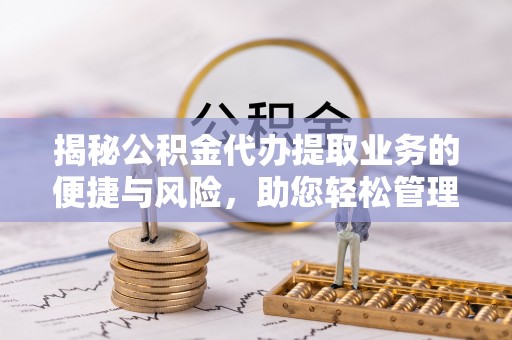 漠河揭秘公积金代办提取业务的便捷与风险，助您轻松管理财务