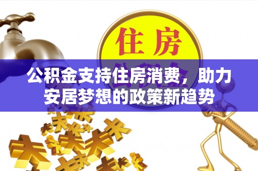 漠河公积金支持住房消费，助力安居梦想的政策新趋势