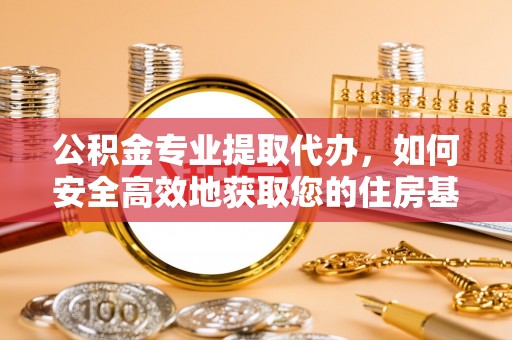 漠河公积金专业提取代办，如何安全高效地获取您的住房基金