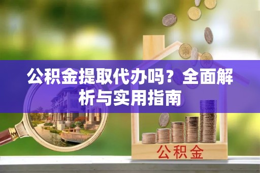 漠河公积金提取代办吗？全面解析与实用指南