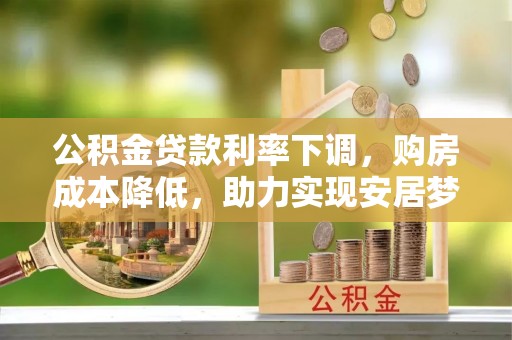 漠河公积金贷款利率下调，购房成本降低，助力实现安居梦