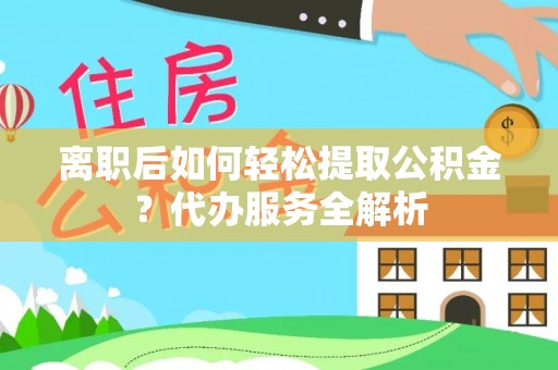 漠河离职后如何轻松提取公积金？代办服务全解析