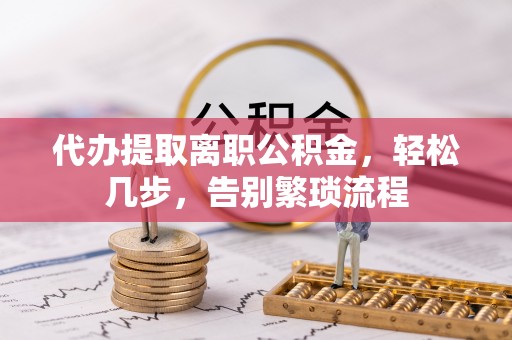 漠河代办提取离职公积金，轻松几步，告别繁琐流程
