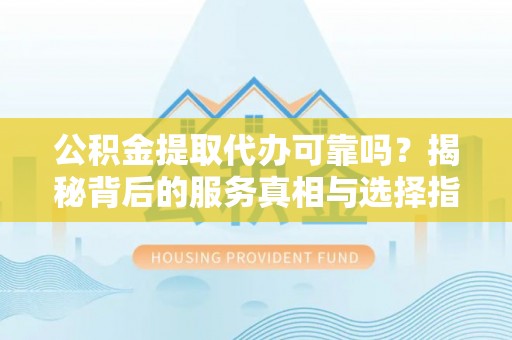 漠河公积金提取代办可靠吗？揭秘背后的服务真相与选择指南