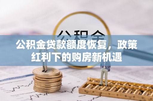 漠河公积金贷款额度恢复，政策红利下的购房新机遇