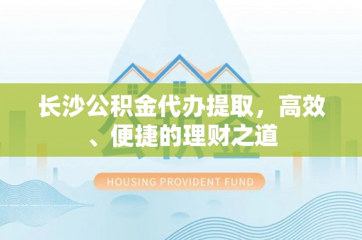 漠河长沙公积金代办提取，高效、便捷的理财之道