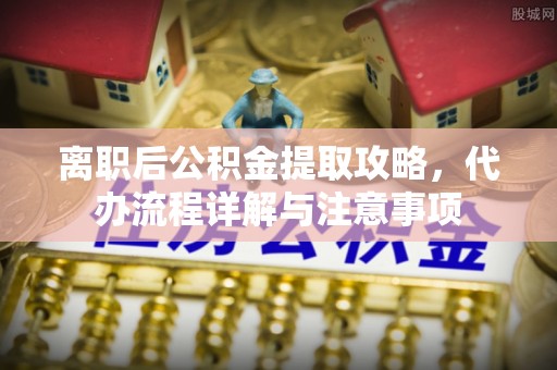 漠河离职后公积金提取攻略，代办流程详解与注意事项