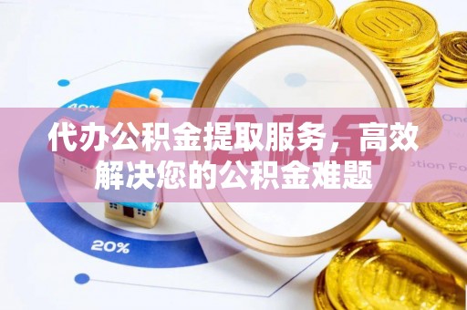 漠河代办公积金提取服务，高效解决您的公积金难题