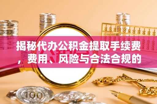 漠河揭秘代办公积金提取手续费，费用、风险与合法合规的全解析