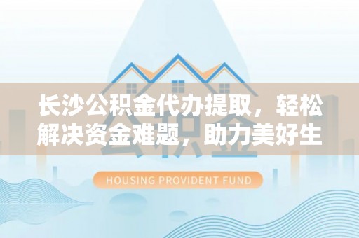 漠河长沙公积金代办提取，轻松解决资金难题，助力美好生活