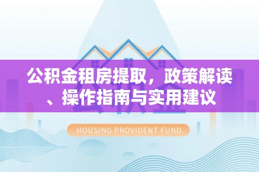 漠河公积金租房提取，政策解读、操作指南与实用建议