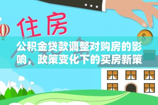 漠河公积金贷款调整对购房的影响，政策变化下的买房新策略