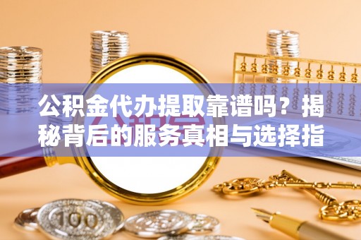 漠河公积金代办提取靠谱吗？揭秘背后的服务真相与选择指南