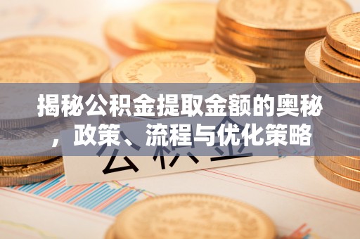 漠河揭秘公积金提取金额的奥秘，政策、流程与优化策略