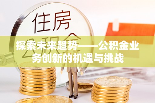 漠河探索未来趋势——公积金业务创新的机遇与挑战