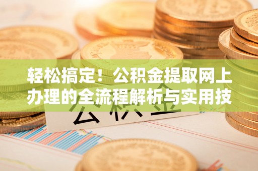 漠河轻松搞定！公积金提取网上办理的全流程解析与实用技巧