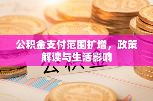 漠河公积金支付范围扩增，政策解读与生活影响
