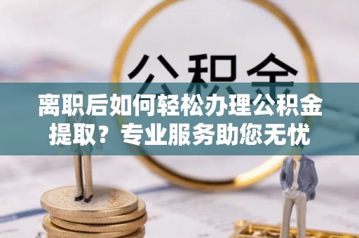 漠河离职后如何轻松办理公积金提取？专业服务助您无忧