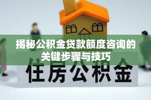 漠河揭秘公积金贷款额度咨询的关键步骤与技巧