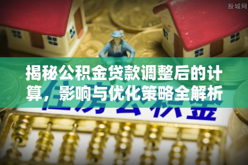 漠河揭秘公积金贷款调整后的计算，影响与优化策略全解析