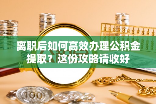 漠河离职后如何高效办理公积金提取？这份攻略请收好