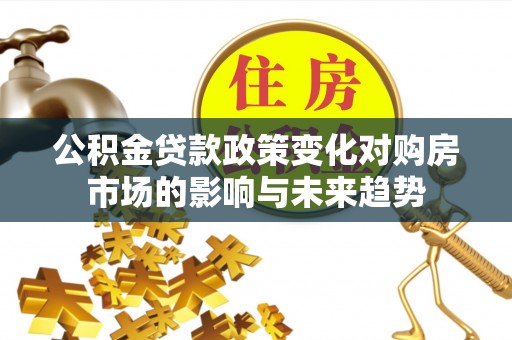 漠河公积金贷款政策变化对购房市场的影响与未来趋势
