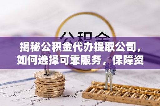 漠河揭秘公积金代办提取公司，如何选择可靠服务，保障资金安全