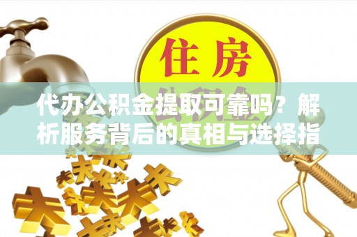 漠河代办公积金提取可靠吗？解析服务背后的真相与选择指南