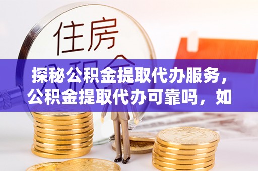 漠河探秘公积金提取代办服务，公积金提取代办可靠吗，如何选择值得信赖的机构？
