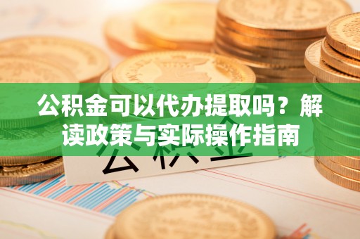 漠河公积金可以代办提取吗？解读政策与实际操作指南