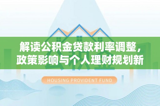 漠河解读公积金贷款利率调整，政策影响与个人理财规划新思路