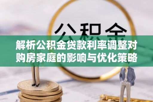 漠河解析公积金贷款利率调整对购房家庭的影响与优化策略