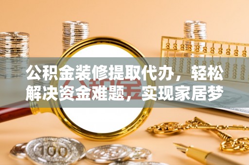 漠河公积金装修提取代办，轻松解决资金难题，实现家居梦想