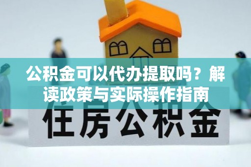 漠河公积金可以代办提取吗？解读政策与实际操作指南