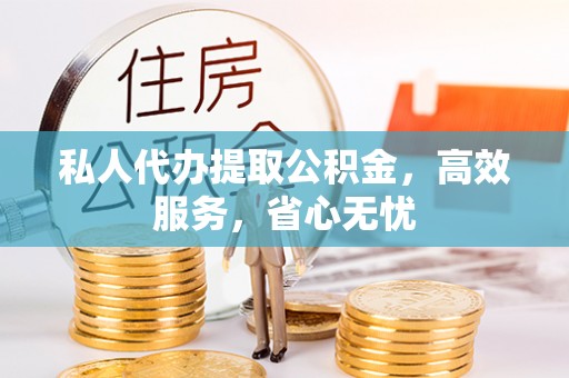 漠河私人代办提取公积金，高效服务，省心无忧