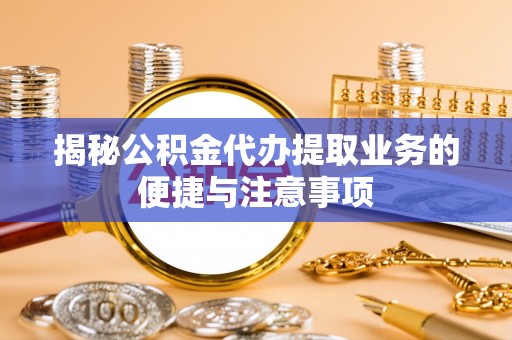 漠河揭秘公积金代办提取业务的便捷与注意事项
