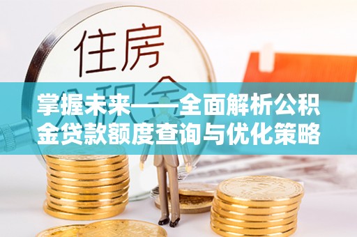 漠河掌握未来——全面解析公积金贷款额度查询与优化策略