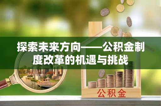 漠河探索未来方向——公积金制度改革的机遇与挑战
