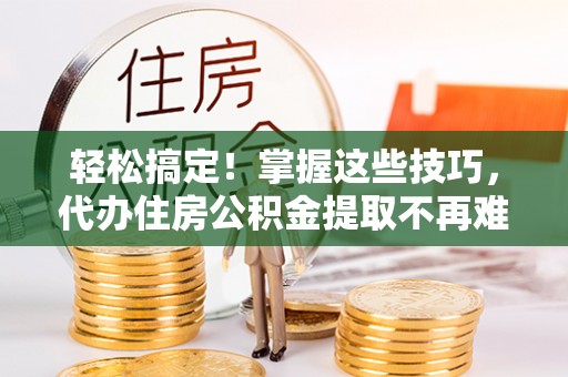 漠河轻松搞定！掌握这些技巧，代办住房公积金提取不再难
