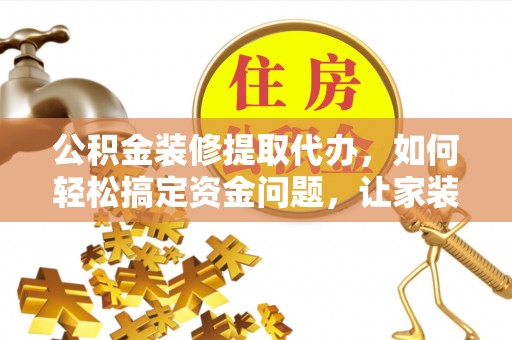 漠河公积金装修提取代办，如何轻松搞定资金问题，让家装无忧