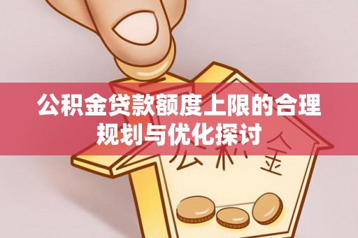 漠河公积金贷款额度上限的合理规划与优化探讨