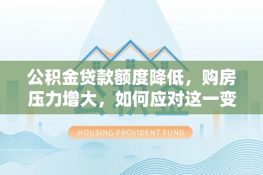 漠河公积金贷款额度降低，购房压力增大，如何应对这一变化？